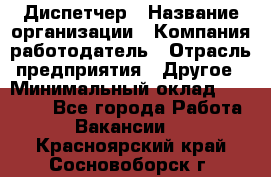 Диспетчер › Название организации ­ Компания-работодатель › Отрасль предприятия ­ Другое › Минимальный оклад ­ 10 000 - Все города Работа » Вакансии   . Красноярский край,Сосновоборск г.